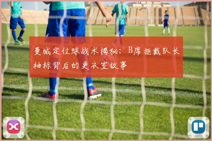 曼城定位球战术揭秘：B席拒戴队长袖标背后的更衣室故事