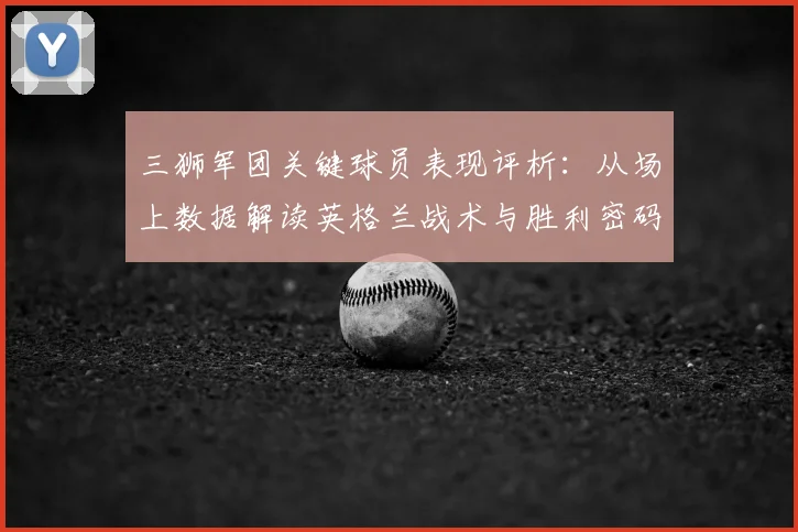 三狮军团关键球员表现评析:从场上数据解读英格兰战术与胜利密码