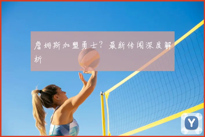 詹姆斯加盟勇士？最新传闻深度解析