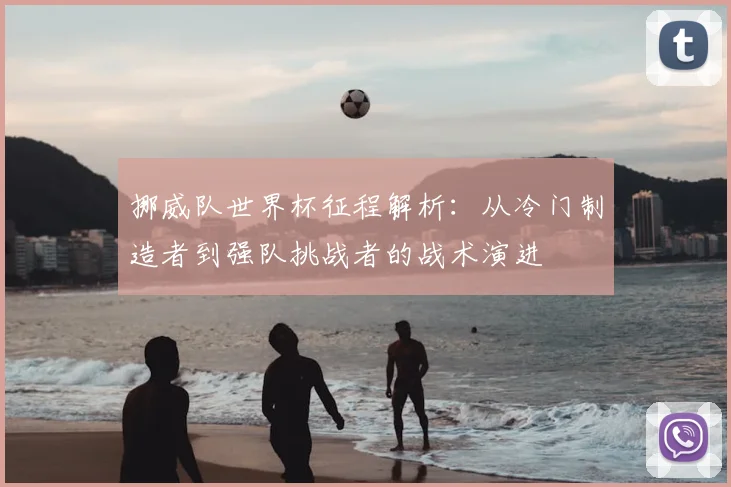 挪威队世界杯征程解析：从冷门制造者到强队挑战者的战术演进