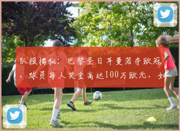 队报揭秘：巴黎圣日耳曼若夺欧冠，球员每人奖金高达100万欧元，如何分配引关注