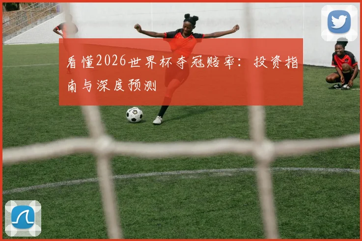 看懂2026世界杯夺冠赔率：投资指南与深度预测
