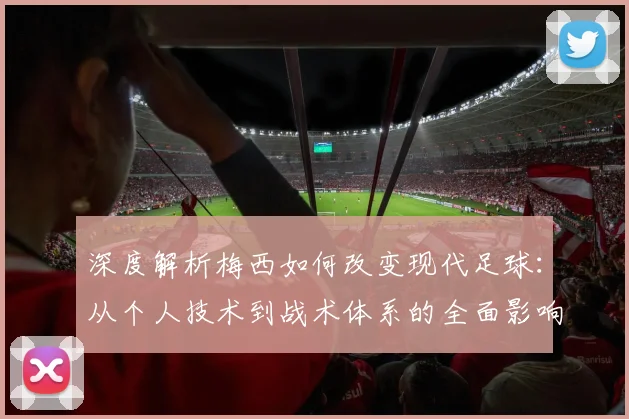 深度解析梅西如何改变现代足球：从个人技术到战术体系的全面影响