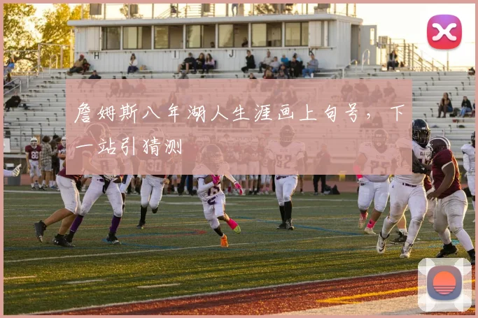 詹姆斯八年湖人生涯画上句号，下一站引猜测