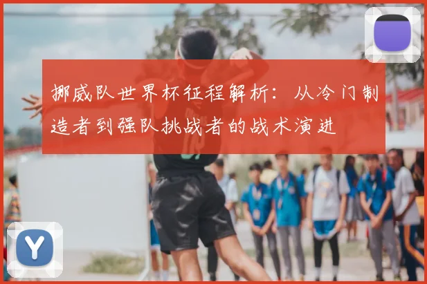 挪威队世界杯征程解析：从冷门制造者到强队挑战者的战术演进