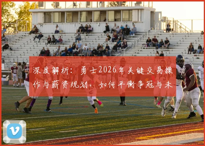 深度解析：勇士2026年关键交易操作与薪资规划，如何平衡争冠与未来重建