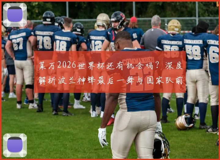 莱万2026世界杯还有机会吗？深度解析波兰神锋最后一舞与国家队前景