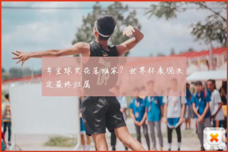 年金球奖花落谁家？世界杯表现决定最终归属