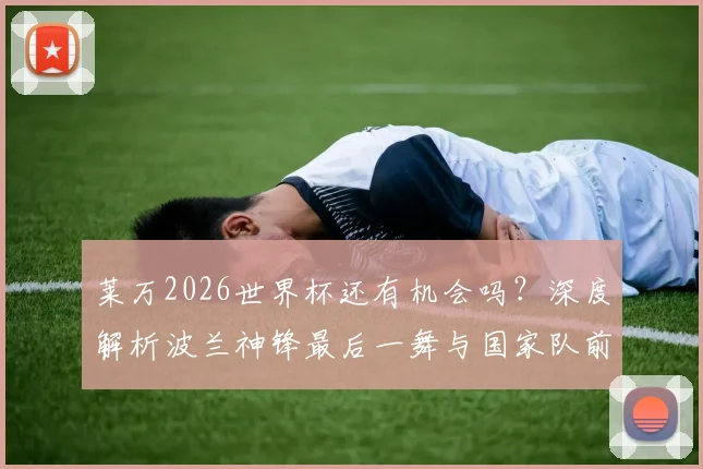 莱万2026世界杯还有机会吗？深度解析波兰神锋最后一舞与国家队前景